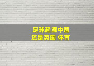 足球起源中国还是英国 体育